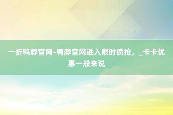 一折鸭脖官网-鸭脖官网进入限时疯抢,_卡卡优惠一般来说