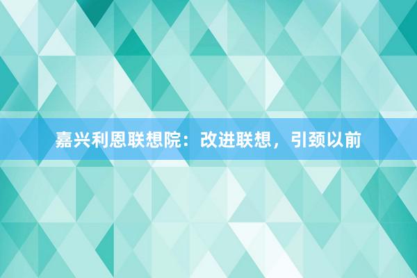 嘉兴利恩联想院:改进联想,引颈以前