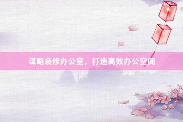 谋略装修办公室，打造高效办公空间
